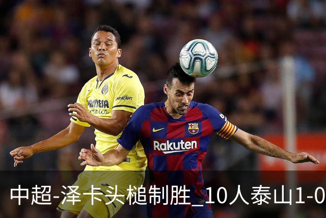 中超-泽卡头槌制胜 10人泰山1-0时隔11年再客胜海港