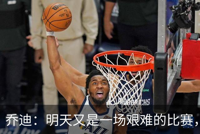 乔迪：明天又是一场艰难的比赛，想取得好成绩就必须全力以赴