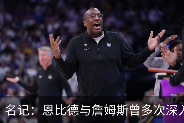 名记：恩比德与詹姆斯曾多次深入交谈 他向老詹表示自己身体良好