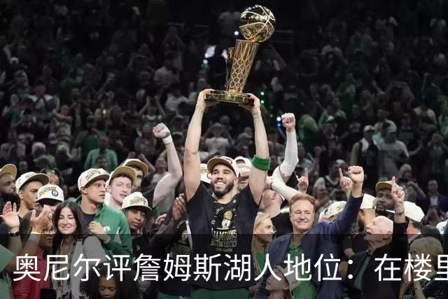 奥尼尔评詹姆斯湖人地位：在楼里但非顶层，76人新阵极度危险