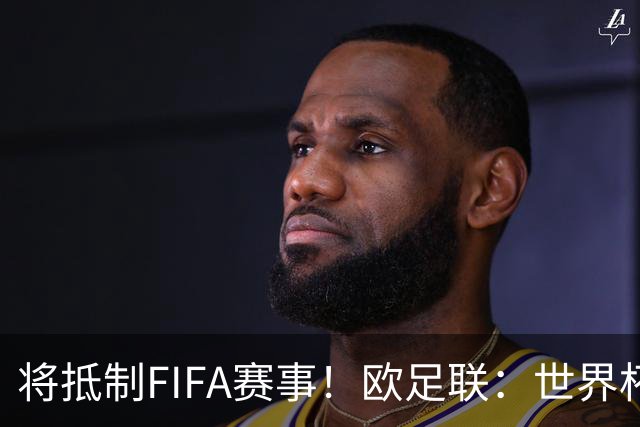 将抵制FIFA赛事！欧足联：世界杯是非卖品 它属于足球