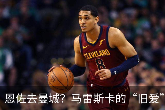 恩佐去曼城？马雷斯卡的“旧爱”让切尔西头疼了