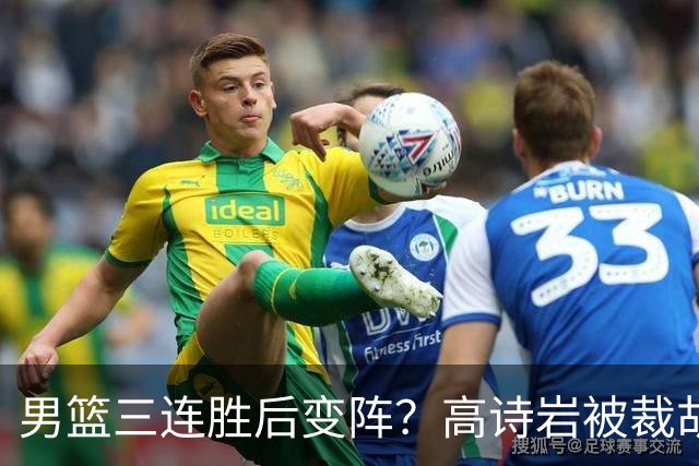 男篮三连胜后变阵？高诗岩被裁胡明轩回归：三大主力被弃之不用？